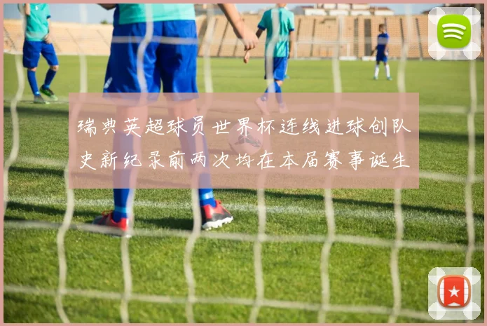 瑞典英超球员世界杯连线进球创队史新纪录前两次均在本届赛事诞生