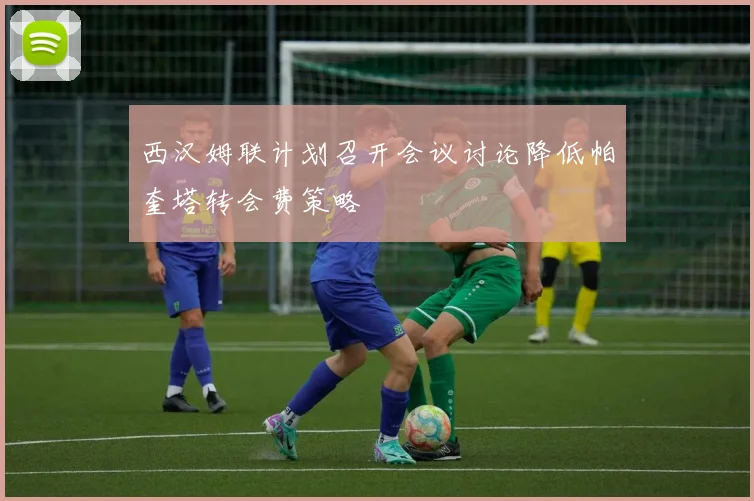 西汉姆联计划召开会议讨论降低帕奎塔转会费策略
