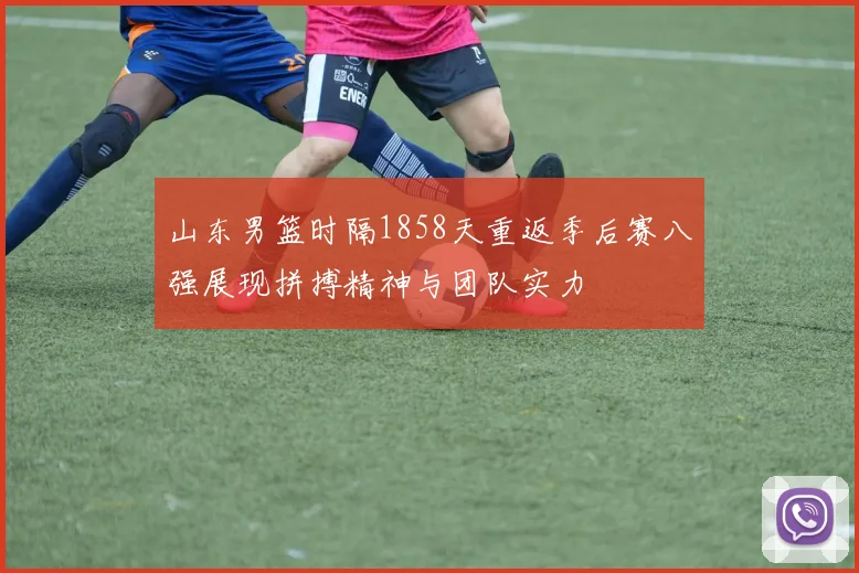 山东男篮时隔1858天重返季后赛八强展现拼搏精神与团队实力