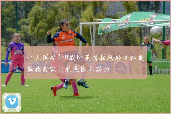 十人国安3-0战胜英博柏杨助攻林良铭精彩破门展现团队实力