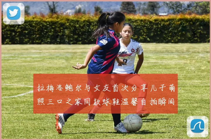 拉梅洛鲍尔与女友首次分享儿子萌照三口之家同款球鞋温馨自拍瞬间