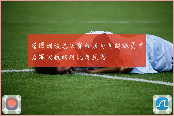 塔图姆谈总决赛经历与同龄球员季后赛次数的对比与反思