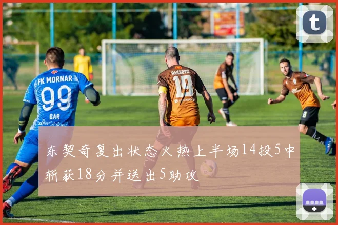 东契奇复出状态火热上半场14投5中斩获18分并送出5助攻