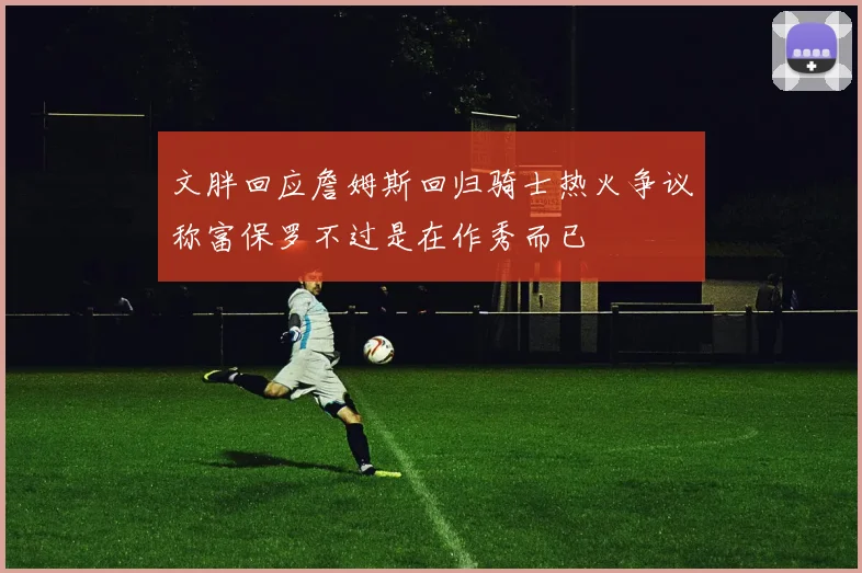 文胖回应詹姆斯回归骑士热火争议称富保罗不过是在作秀而已