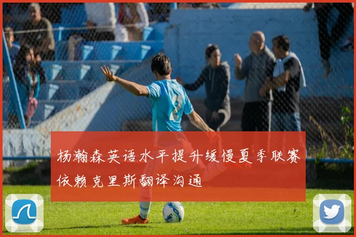 杨瀚森英语水平提升缓慢夏季联赛依赖克里斯翻译沟通