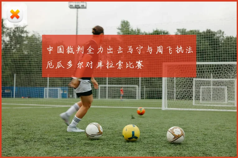 中国裁判全力出击马宁与周飞执法厄瓜多尔对库拉索比赛