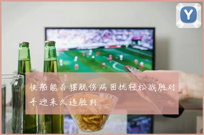 快船能否摆脱伤病困扰轻松战胜对手迎来久违胜利