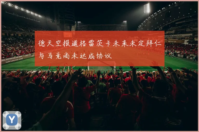 德天空报道格雷茨卡未来未定拜仁与马竞尚未达成协议
