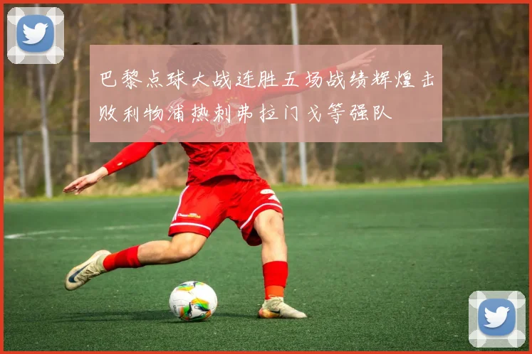 巴黎点球大战连胜五场战绩辉煌击败利物浦热刺弗拉门戈等强队